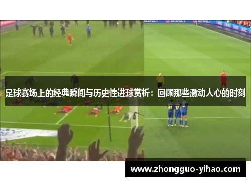 足球赛场上的经典瞬间与历史性进球赏析：回顾那些激动人心的时刻