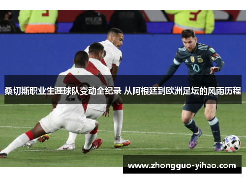 桑切斯职业生涯球队变动全纪录 从阿根廷到欧洲足坛的风雨历程