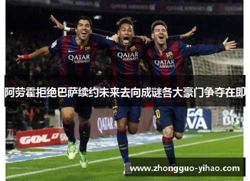 阿劳霍拒绝巴萨续约未来去向成谜各大豪门争夺在即