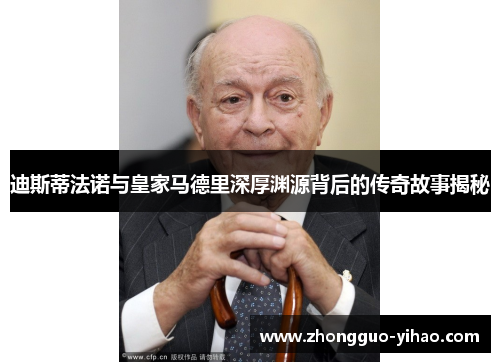 迪斯蒂法诺与皇家马德里深厚渊源背后的传奇故事揭秘