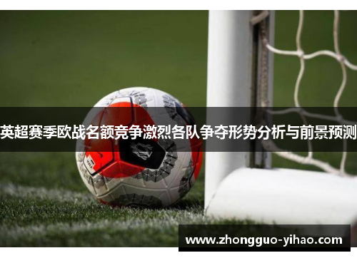 英超赛季欧战名额竞争激烈各队争夺形势分析与前景预测