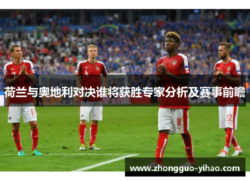 荷兰与奥地利对决谁将获胜专家分析及赛事前瞻