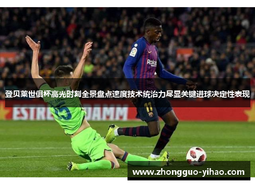 登贝莱世俱杯高光时刻全景盘点速度技术统治力尽显关键进球决定性表现