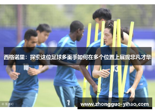 西格诺里:探索这位足球多面手如何在多个位置上展现非凡才华 西格诺里:探索这位足球多面手如何在多个位置上展现非凡才华
