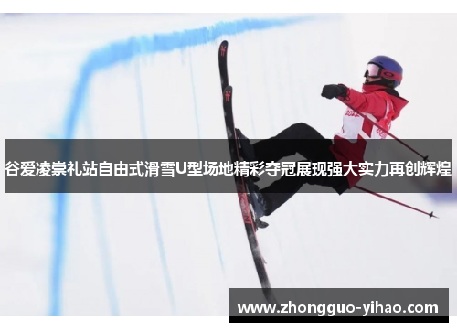 谷爱凌崇礼站自由式滑雪U型场地精彩夺冠展现强大实力再创辉煌