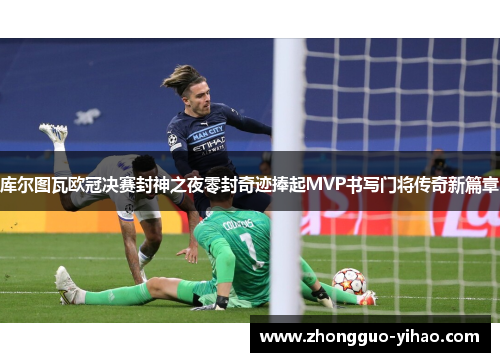 库尔图瓦欧冠决赛封神之夜零封奇迹捧起MVP书写门将传奇新篇章 库尔图瓦欧冠决赛封神之夜零封奇迹捧起MVP书写门将传奇新篇章