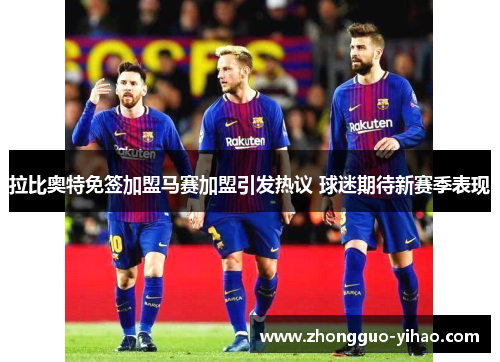 拉比奥特免签加盟马赛加盟引发热议 球迷期待新赛季表现