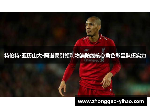 特伦特·亚历山大-阿诺德引领利物浦防线核心角色彰显队伍实力