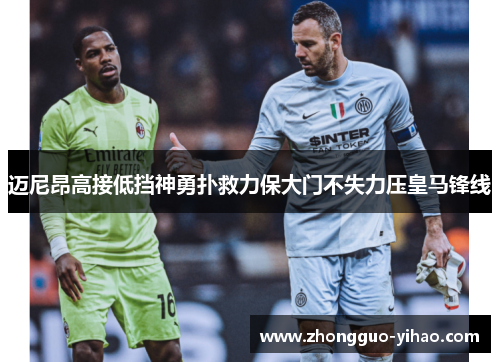 迈尼昂高接低挡神勇扑救力保大门不失力压皇马锋线