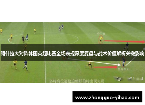 阿什拉夫对阵韩国英超比赛全场表现深度复盘与战术价值解析关键影响