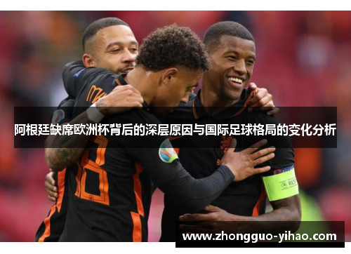 阿根廷缺席欧洲杯背后的深层原因与国际足球格局的变化分析