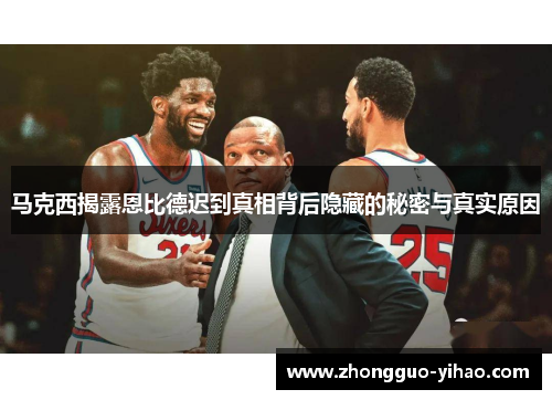 马克西揭露恩比德迟到真相背后隐藏的秘密与真实原因