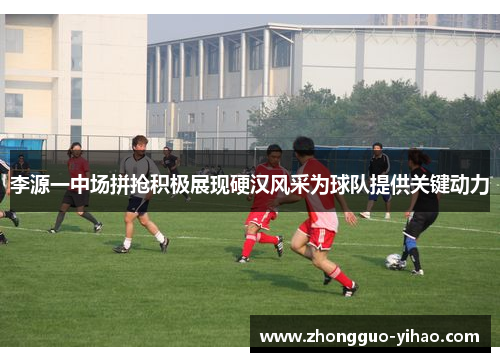 李源一中场拼抢积极展现硬汉风采为球队提供关键动力