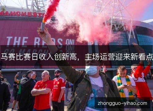 马赛比赛日收入创新高,主场运营迎来新看点 马赛比赛日收入创新高,主场运营迎来新看点